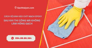 Cách Vệ Sinh Keo Chít Mạch Epoxy Sau Khi Thi Công Mà Không Làm Hỏng Gạch