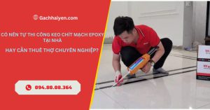 Có Nên Tự Thi Công Keo Chít Mạch Epoxy Tại Nhà Hay Cần Thuê Thợ Chuyên Nghiệp?