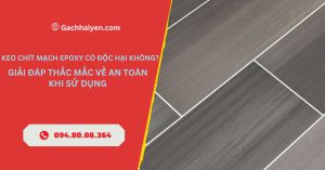 Keo Chít Mạch Epoxy Có Độc Hại Không? Giải Đáp Thắc Mắc Về An Toàn Khi Sử Dụng
