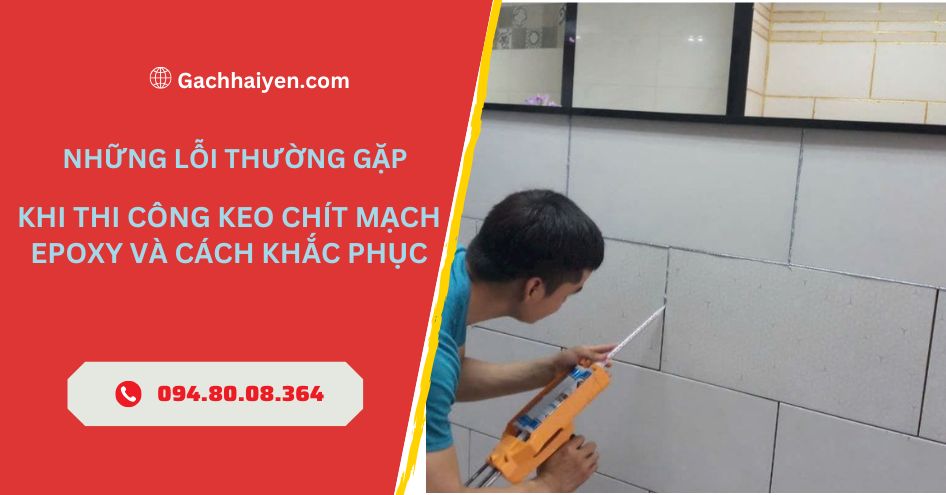 Những Lỗi Thường Gặp Khi Thi Công Keo Chít Mạch Epoxy Và Cách Khắc Phục