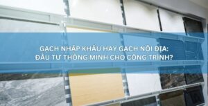 Gạch nhập khẩu hay gạch nội địa: Đâu là lựa chọn thông minh?